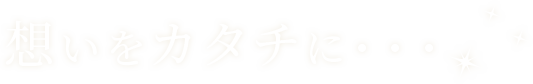 想いをカタチに・・・